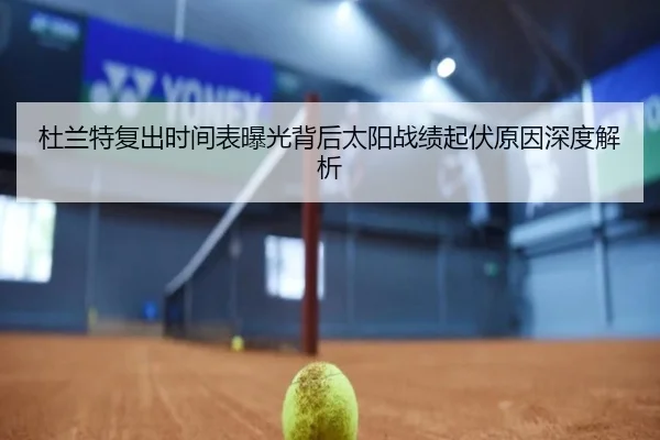 杜兰特复出时间表曝光背后太阳战绩起伏原因深度解析