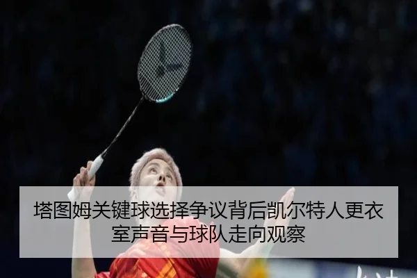 塔图姆关键球选择争议背后凯尔特人更衣室声音与球队走向观察