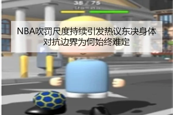 NBA吹罚尺度持续引发热议东决身体对抗边界为何始终难定