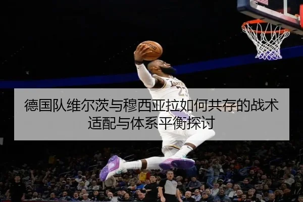 德国队维尔茨与穆西亚拉如何共存的战术适配与体系平衡探讨