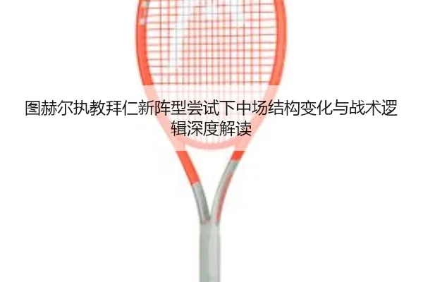 图赫尔执教拜仁新阵型尝试下中场结构变化与战术逻辑深度解读