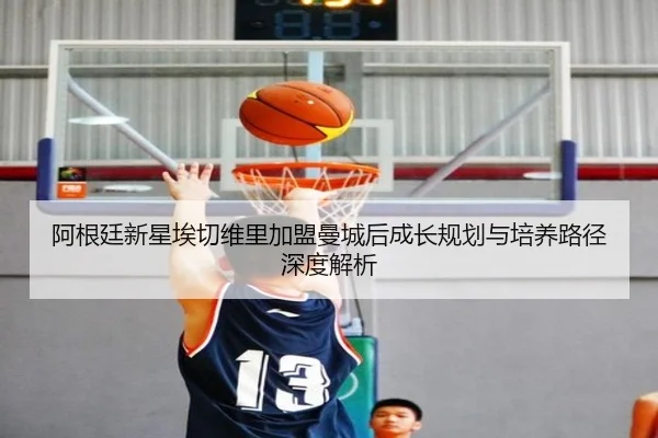 阿根廷新星埃切维里加盟曼城后成长规划与培养路径深度解析
