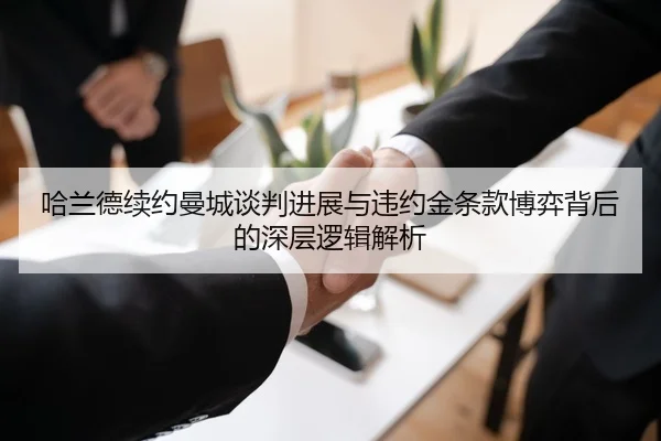 哈兰德续约曼城谈判进展与违约金条款博弈背后的深层逻辑解析
