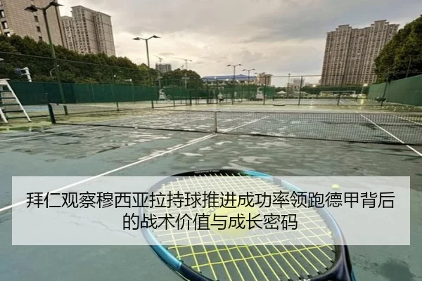 拜仁观察穆西亚拉持球推进成功率领跑德甲背后的战术价值与成长密码