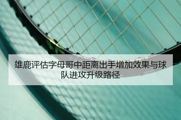 雄鹿评估字母哥中距离出手增加效果与球队进攻升级路径