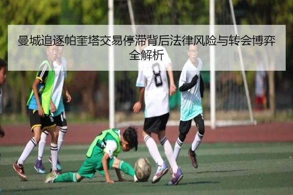 曼城追逐帕奎塔交易停滞背后法律风险与转会博弈全解析