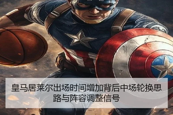 皇马居莱尔出场时间增加背后中场轮换思路与阵容调整信号