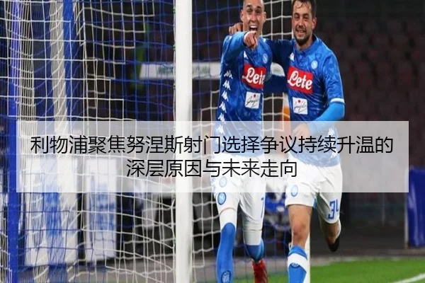 利物浦聚焦努涅斯射门选择争议持续升温的深层原因与未来走向