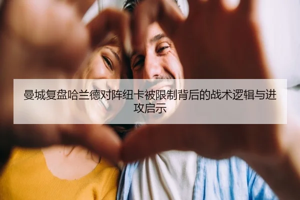 曼城复盘哈兰德对阵纽卡被限制背后的战术逻辑与进攻启示
