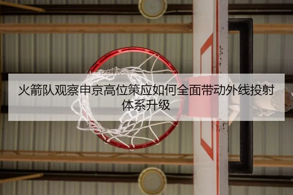 火箭队观察申京高位策应如何全面带动外线投射体系升级