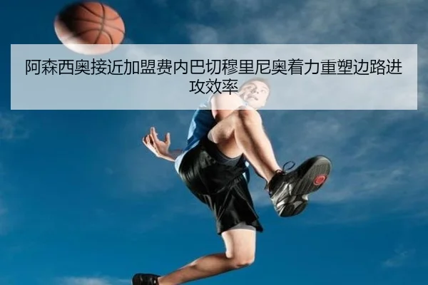阿森西奥接近加盟费内巴切穆里尼奥着力重塑边路进攻效率