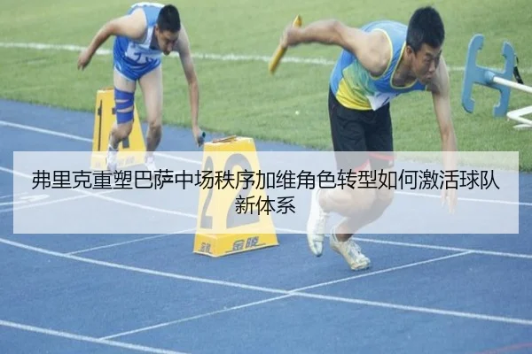 弗里克重塑巴萨中场秩序加维角色转型如何激活球队新体系