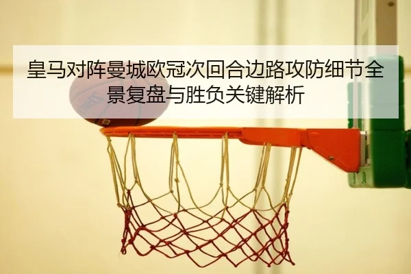 皇马对阵曼城欧冠次回合边路攻防细节全景复盘与胜负关键解析