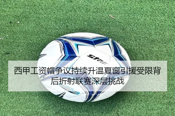 西甲工资帽争议持续升温夏窗引援受限背后折射联赛深层挑战