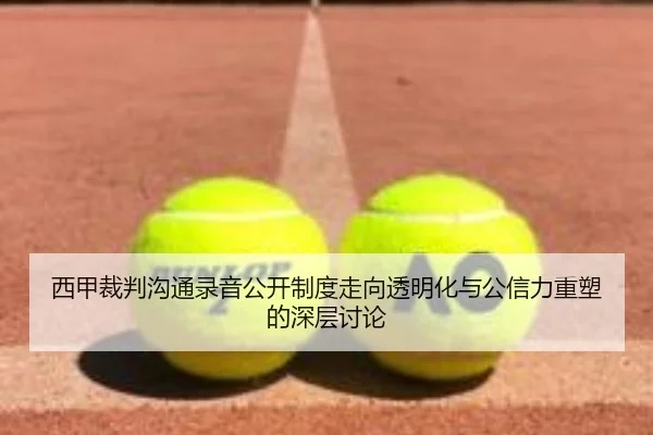 西甲裁判沟通录音公开制度走向透明化与公信力重塑的深层讨论