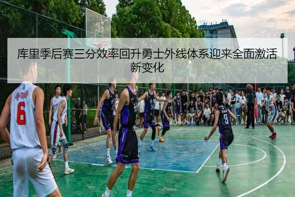 库里季后赛三分效率回升勇士外线体系迎来全面激活新变化